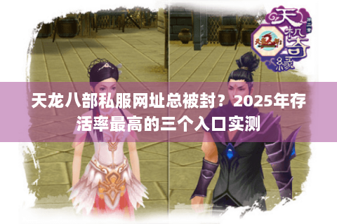 天龙八部私服网址总被封?2025年存活率最高的三个入口实测 天龙八部私服网址总被封?2025年存活率最高的三个入口实测