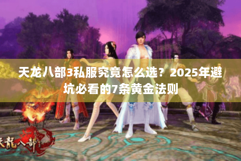 天龙八部3私服究竟怎么选？2025年避坑必看的7条黄金法则