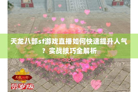 天龙八部sf游戏直播如何快速提升人气？实战技巧全解析