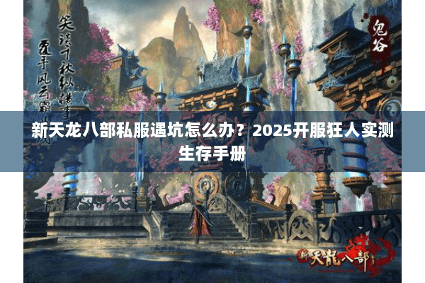 新天龙八部私服遇坑怎么办？2025开服狂人实测生存手册