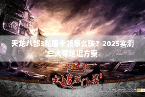 天龙八部3私服卡顿怎么破？2025实测三大零延迟方案