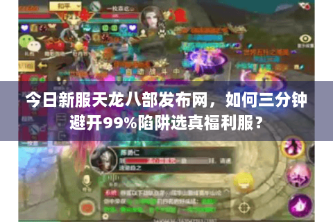 今日新服天龙八部发布网，如何三分钟避开99%陷阱选真福利服？