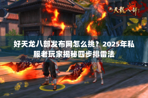 好天龙八部发布网怎么挑？2025年私服老玩家揭秘四步排雷法