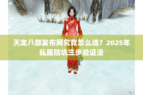 天龙八部发布网究竟怎么选？2025年私服防坑三步验证法