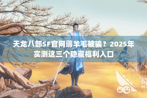 天龙八部SF官网薅羊毛被骗？2025年实测这三个隐藏福利入口
