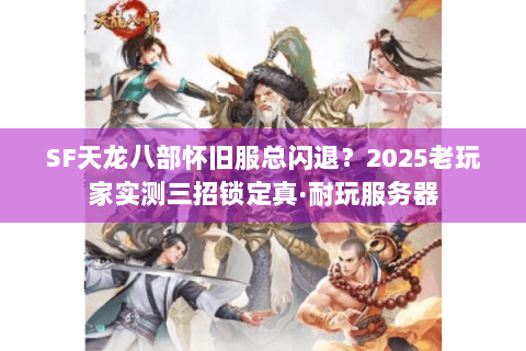 SF天龙八部怀旧服总闪退？2025老玩家实测三招锁定真·耐玩服务器