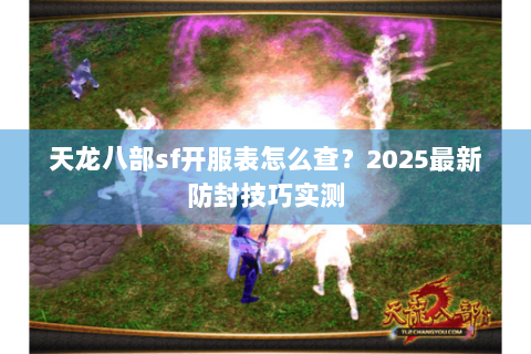 天龙八部sf开服表怎么查？2025最新防封技巧实测