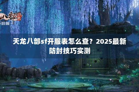 天龙八部sf开服表怎么查？2025最新防封技巧实测