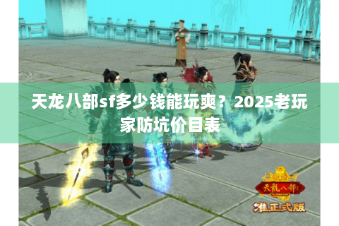 天龙八部sf多少钱能玩爽？2025老玩家防坑价目表