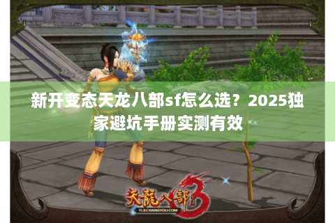 新开变态天龙八部sf怎么选？2025独家避坑手册实测有效