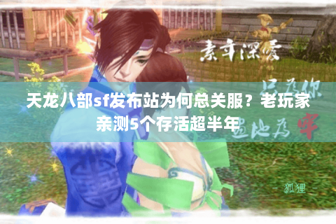 天龙八部sf发布站为何总关服？老玩家亲测5个存活超半年