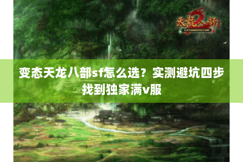 变态天龙八部sf怎么选？实测避坑四步找到独家满v服