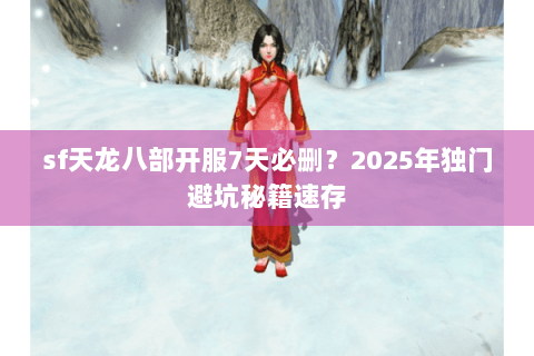 sf天龙八部开服7天必删？2025年独门避坑秘籍速存