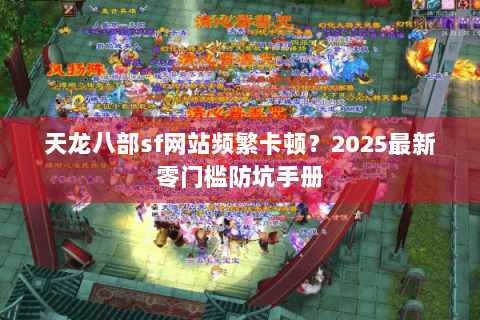 天龙八部sf网站频繁卡顿？2025最新零门槛防坑手册
