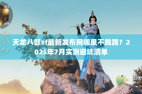 天龙八部sf最新发布网哪里不跑路？2025年7月实测避坑清单