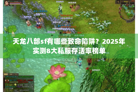 天龙八部sf有哪些致命陷阱？2025年实测8大私服存活率榜单