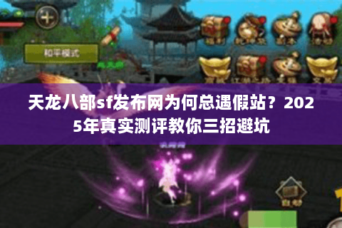 天龙八部sf发布网为何总遇假站？2025年真实测评教你三招避坑