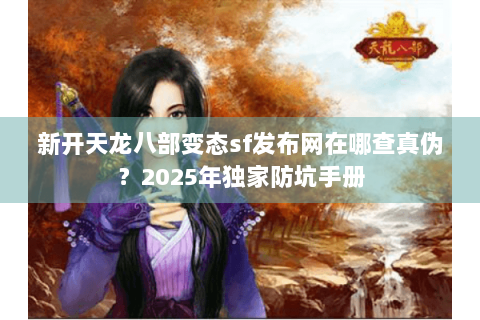 新开天龙八部变态sf发布网在哪查真伪？2025年独家防坑手册