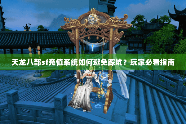 天龙八部sf充值系统如何避免踩坑？玩家必看指南