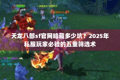 天龙八部sf官网暗藏多少坑？2025年私服玩家必验的五重筛选术