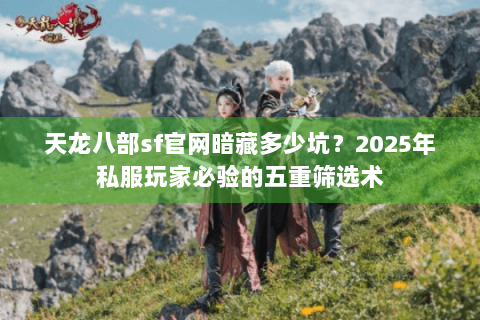 天龙八部sf官网暗藏多少坑？2025年私服玩家必验的五重筛选术