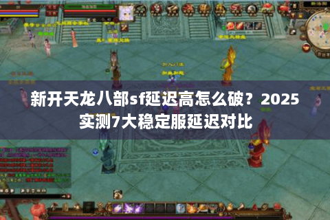 新开天龙八部sf延迟高怎么破？2025实测7大稳定服延迟对比