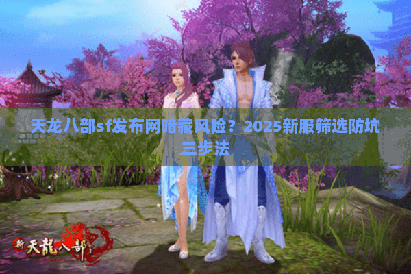 天龙八部sf发布网暗藏风险？2025新服筛选防坑三步法
