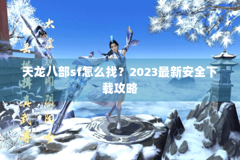 天龙八部sf怎么找？2023最新安全下载攻略