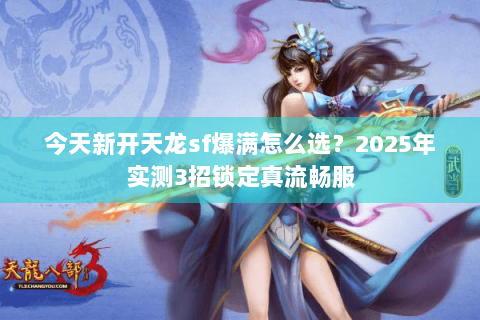 今天新开天龙sf爆满怎么选？2025年实测3招锁定真流畅服