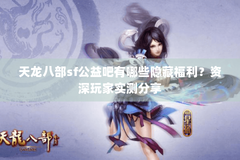 天龙八部sf公益吧有哪些隐藏福利？资深玩家实测分享