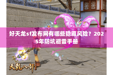 好天龙sf发布网有哪些隐藏风险？2025年防坑避雷手册