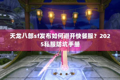 天龙八部sf发布如何避开快餐服？2025私服防坑手册