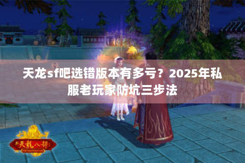 天龙sf吧选错版本有多亏？2025年私服老玩家防坑三步法