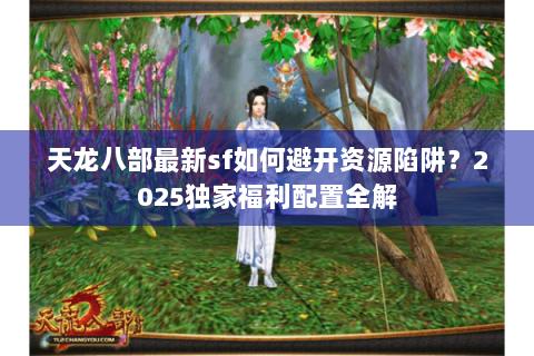 天龙八部最新sf如何避开资源陷阱？2025独家福利配置全解