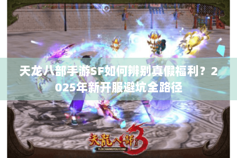 天龙八部手游SF如何辨别真假福利？2025年新开服避坑全路径