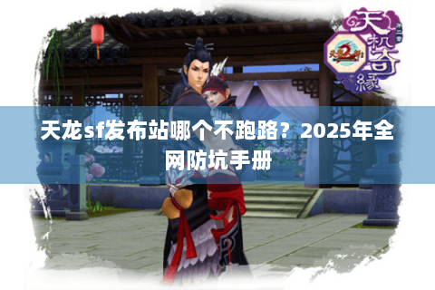 天龙sf发布站哪个不跑路？2025年全网防坑手册