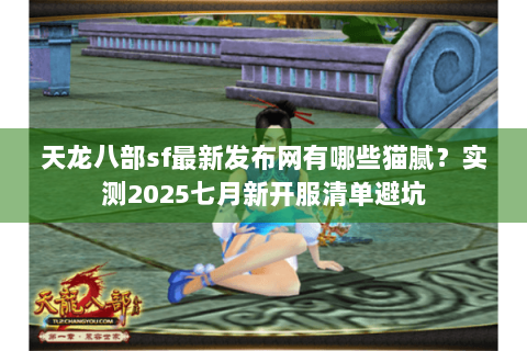 天龙八部sf最新发布网有哪些猫腻？实测2025七月新开服清单避坑