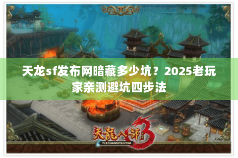 天龙sf发布网暗藏多少坑？2025老玩家亲测避坑四步法