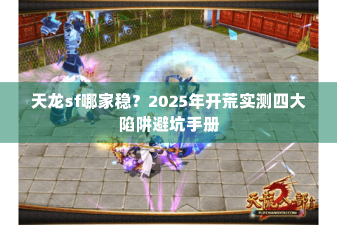 天龙sf哪家稳？2025年开荒实测四大陷阱避坑手册