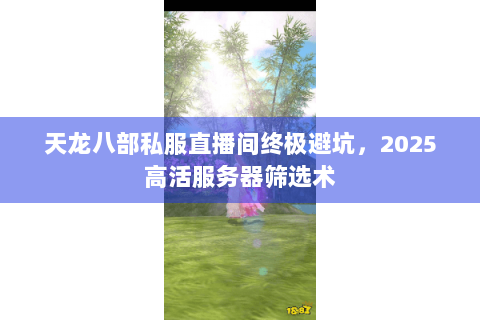 天龙八部私服直播间终极避坑，2025高活服务器筛选术