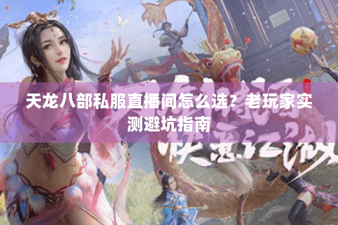 天龙八部私服直播间怎么选？老玩家实测避坑指南