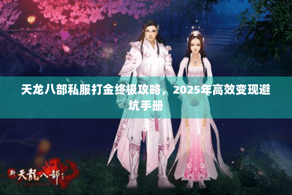 天龙八部私服打金终极攻略，2025年高效变现避坑手册