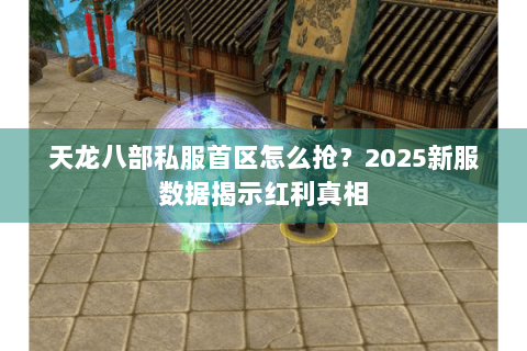 天龙八部私服首区怎么抢？2025新服数据揭示红利真相