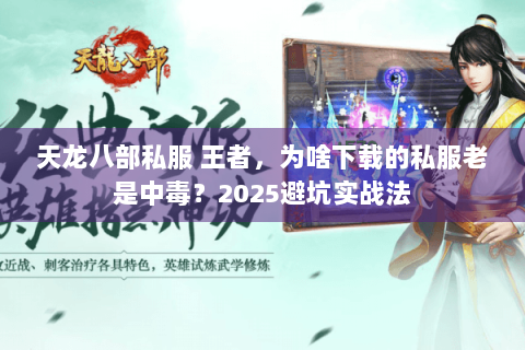 天龙八部私服 王者，为啥下载的私服老是中毒？2025避坑实战法