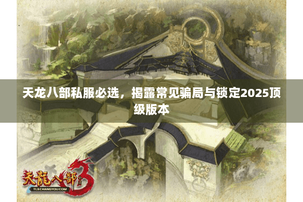 天龙八部私服必选，揭露常见骗局与锁定2025顶级版本