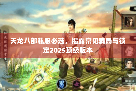 天龙八部私服必选，揭露常见骗局与锁定2025顶级版本