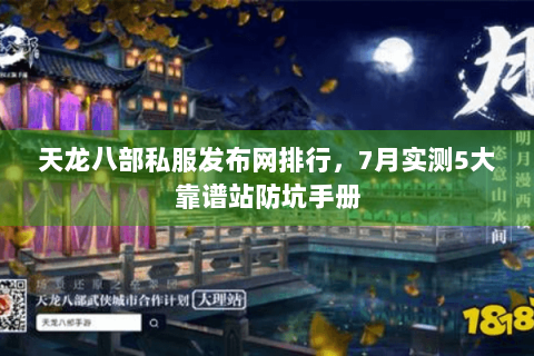 天龙八部私服发布网排行，7月实测5大靠谱站防坑手册