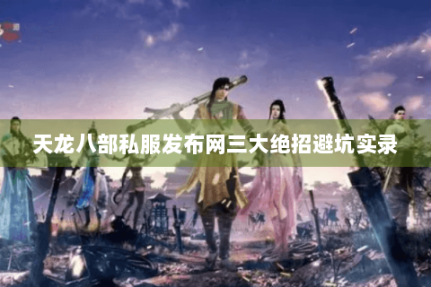 天龙八部私服发布网三大绝招避坑实录 天龙八部私服发布网三大绝招避坑实录