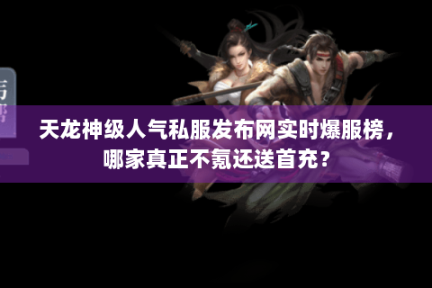 天龙神级人气私服发布网实时爆服榜，哪家真正不氪还送首充？