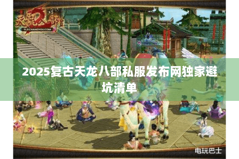 2025复古天龙八部私服发布网独家避坑清单